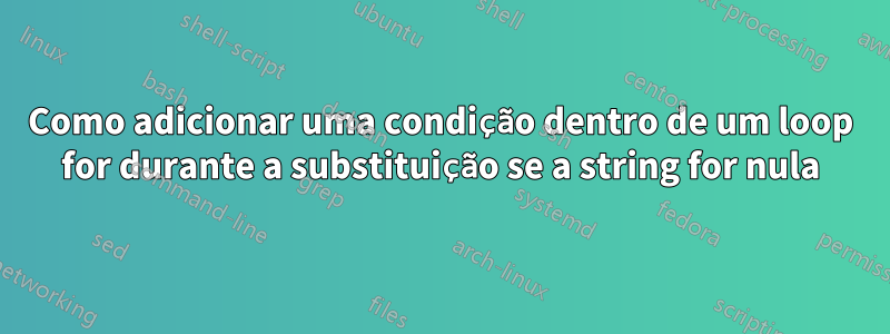 Como adicionar uma condição dentro de um loop for durante a substituição se a string for nula