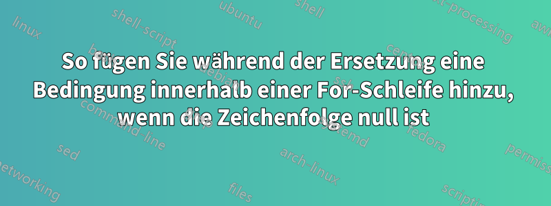 So fügen Sie während der Ersetzung eine Bedingung innerhalb einer For-Schleife hinzu, wenn die Zeichenfolge null ist