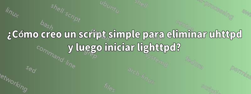 ¿Cómo creo un script simple para eliminar uhttpd y luego iniciar lighttpd?