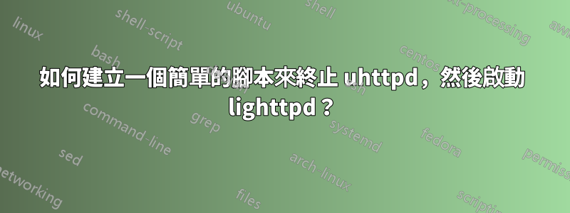 如何建立一個簡單的腳本來終止 uhttpd，然後啟動 lighttpd？