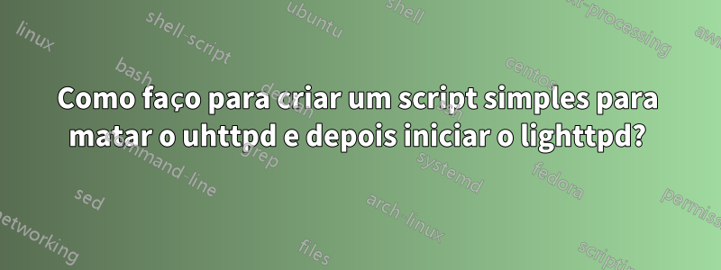 Como faço para criar um script simples para matar o uhttpd e depois iniciar o lighttpd?