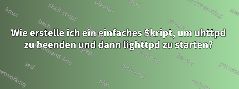 Wie erstelle ich ein einfaches Skript, um uhttpd zu beenden und dann lighttpd zu starten?