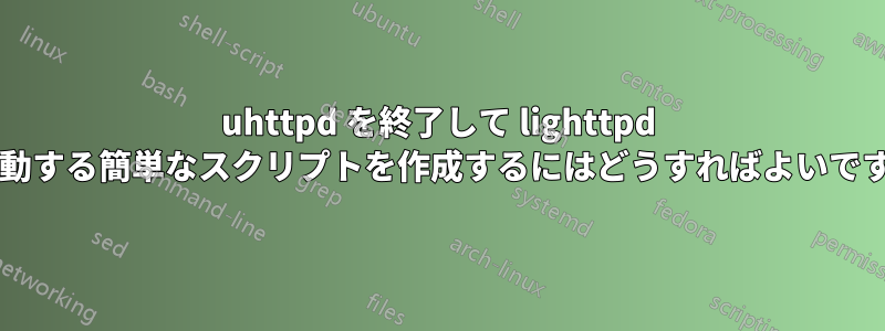 uhttpd を終了して lighttpd を起動する簡単なスクリプトを作成するにはどうすればよいですか?