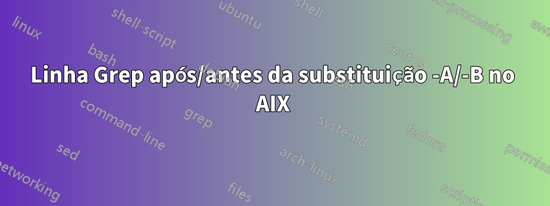 Linha Grep após/antes da substituição -A/-B no AIX