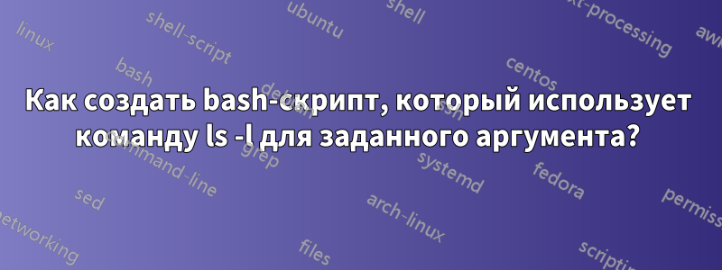 Как создать bash-скрипт, который использует команду ls -l для заданного аргумента?