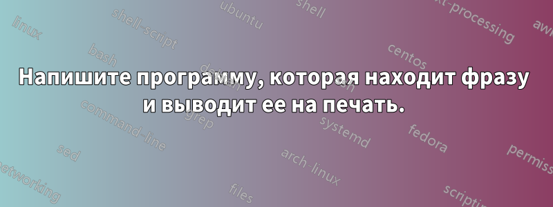 Напишите программу, которая находит фразу и выводит ее на печать.