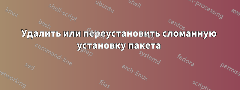 Удалить или переустановить сломанную установку пакета