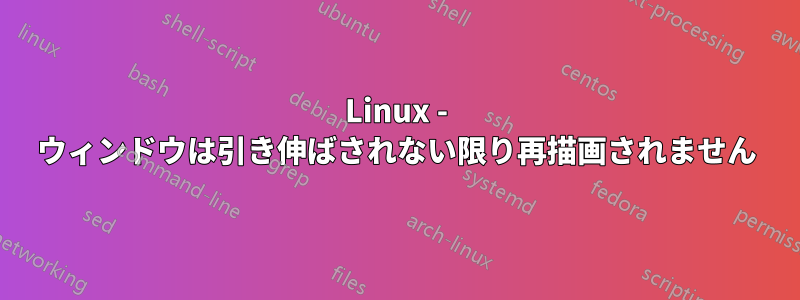 Linux - ウィンドウは引き伸ばされない限り再描画されません