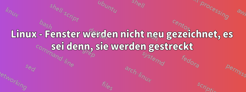 Linux - Fenster werden nicht neu gezeichnet, es sei denn, sie werden gestreckt