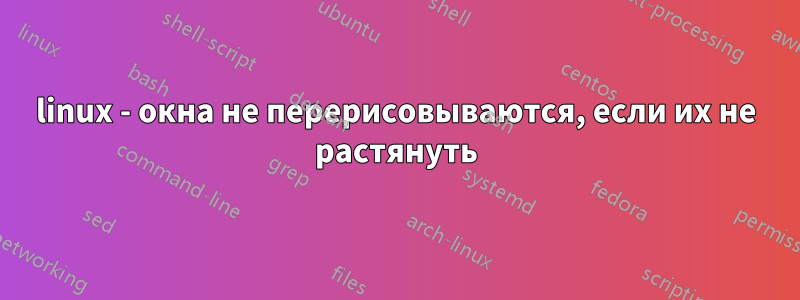 linux - окна не перерисовываются, если их не растянуть