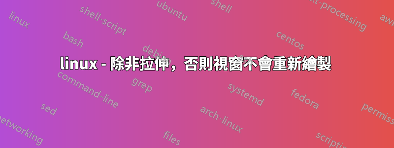 linux - 除非拉伸，否則視窗不會重新繪製