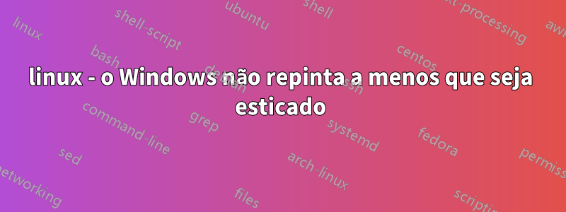 linux - o Windows não repinta a menos que seja esticado