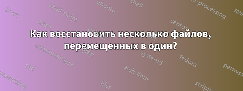 Как восстановить несколько файлов, перемещенных в один?