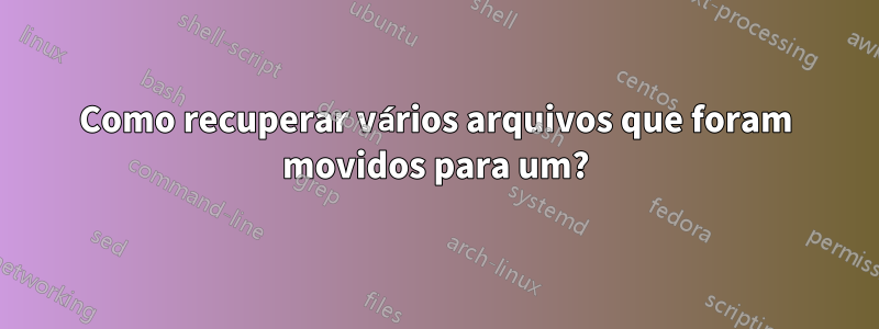 Como recuperar vários arquivos que foram movidos para um?