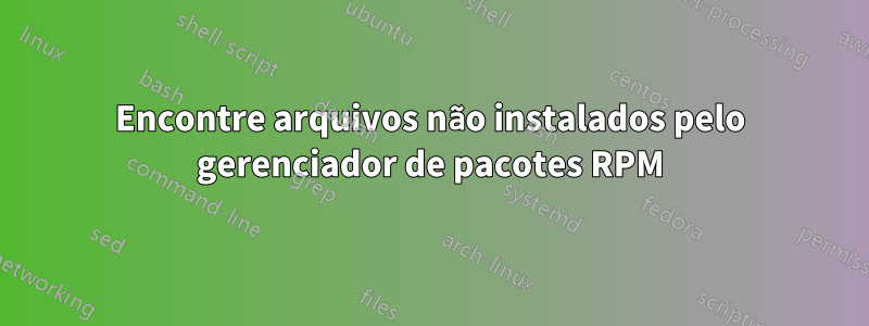 Encontre arquivos não instalados pelo gerenciador de pacotes RPM