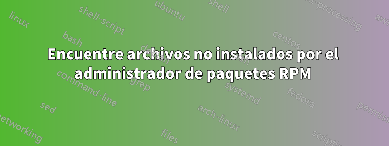 Encuentre archivos no instalados por el administrador de paquetes RPM