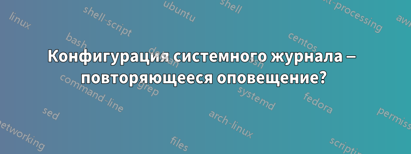 Конфигурация системного журнала — повторяющееся оповещение?