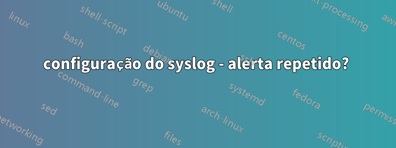 configuração do syslog - alerta repetido?