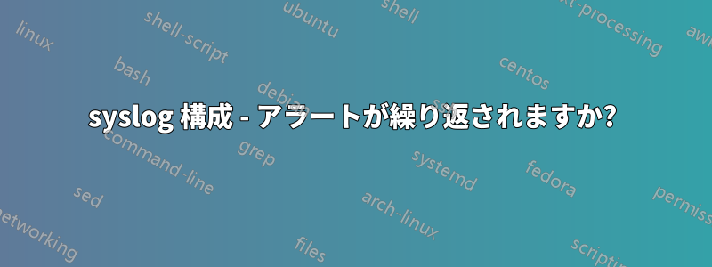 syslog 構成 - アラートが繰り返されますか?