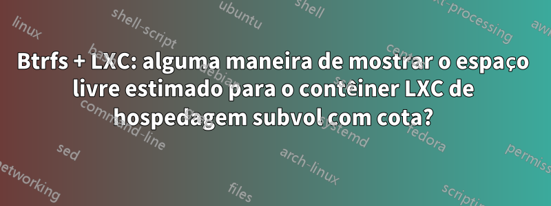 Btrfs + LXC: alguma maneira de mostrar o espaço livre estimado para o contêiner LXC de hospedagem subvol com cota?