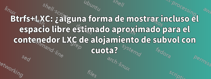 Btrfs+LXC: ¿alguna forma de mostrar incluso el espacio libre estimado aproximado para el contenedor LXC de alojamiento de subvol con cuota?