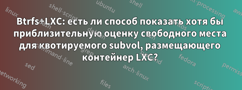 Btrfs+LXC: есть ли способ показать хотя бы приблизительную оценку свободного места для квотируемого subvol, размещающего контейнер LXC?