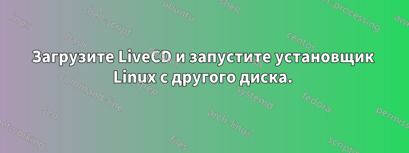 Загрузите LiveCD и запустите установщик Linux с другого диска.