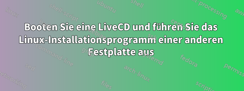 Booten Sie eine LiveCD und führen Sie das Linux-Installationsprogramm einer anderen Festplatte aus