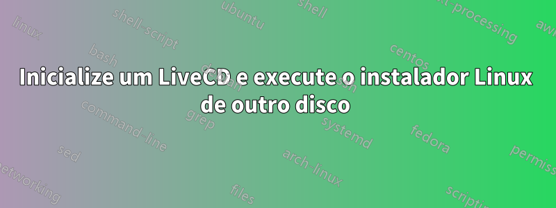 Inicialize um LiveCD e execute o instalador Linux de outro disco