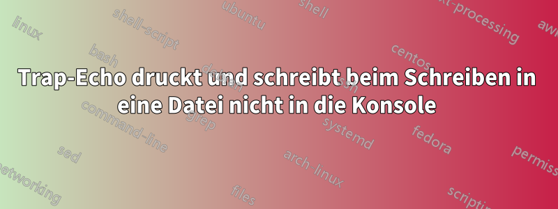 Trap-Echo druckt und schreibt beim Schreiben in eine Datei nicht in die Konsole