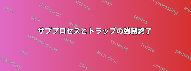 サブプロセスとトラップの強制終了