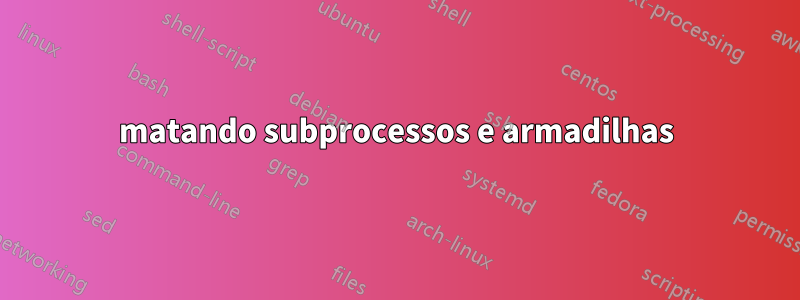 matando subprocessos e armadilhas