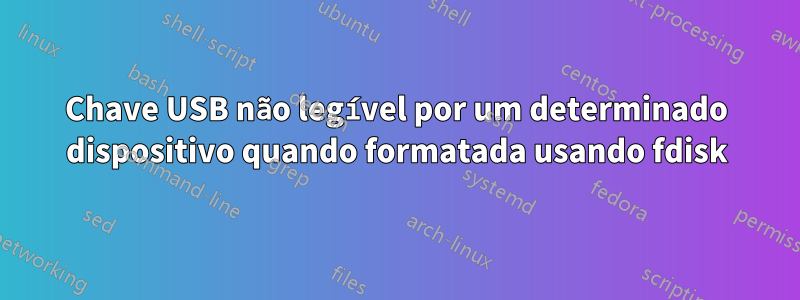 Chave USB não legível por um determinado dispositivo quando formatada usando fdisk