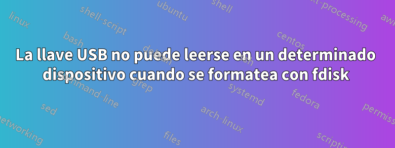 La llave USB no puede leerse en un determinado dispositivo cuando se formatea con fdisk