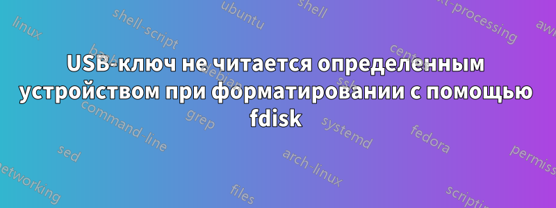 USB-ключ не читается определенным устройством при форматировании с помощью fdisk