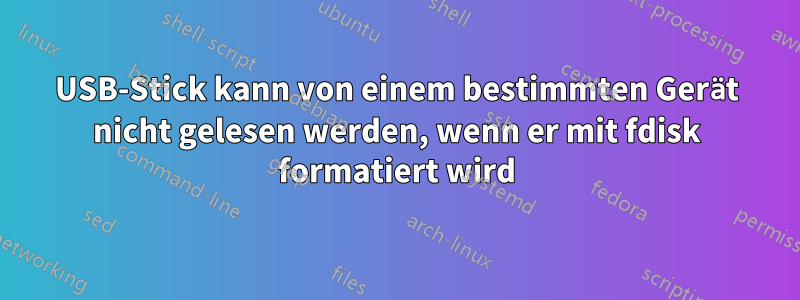 USB-Stick kann von einem bestimmten Gerät nicht gelesen werden, wenn er mit fdisk formatiert wird