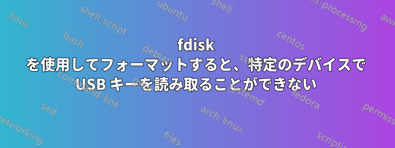 fdisk を使用してフォーマットすると、特定のデバイスで USB キーを読み取ることができない