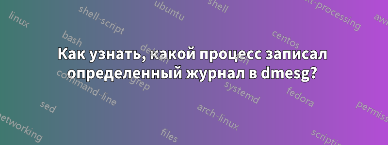 Как узнать, какой процесс записал определенный журнал в dmesg?