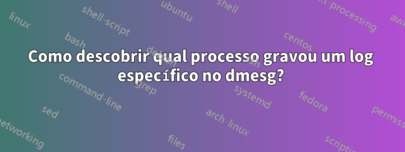 Como descobrir qual processo gravou um log específico no dmesg?