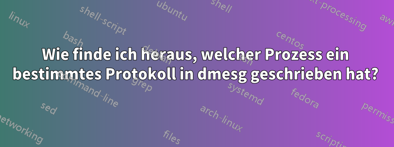 Wie finde ich heraus, welcher Prozess ein bestimmtes Protokoll in dmesg geschrieben hat?