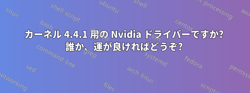 カーネル 4.4.1 用の Nvidia ドライバーですか? 誰か、運が良ければどうぞ?