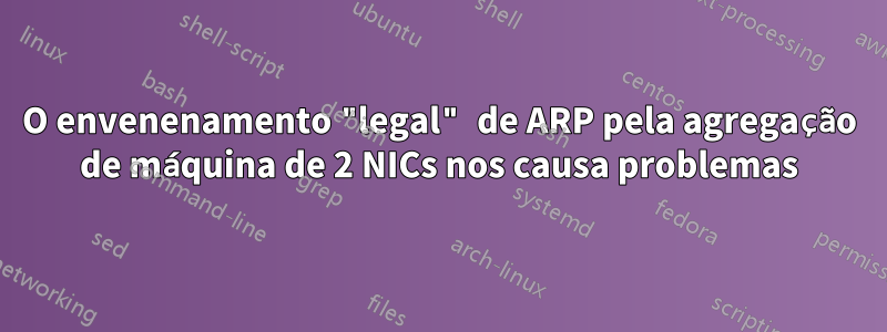 O envenenamento "legal" de ARP pela agregação de máquina de 2 NICs nos causa problemas