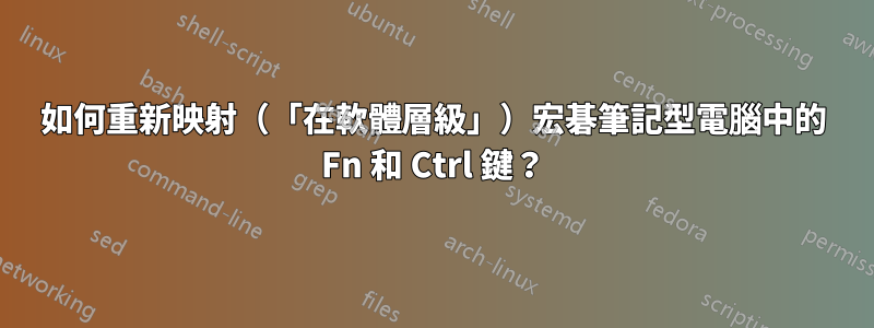 如何重新映射（「在軟體層級」）宏碁筆記型電腦中的 Fn 和 Ctrl 鍵？