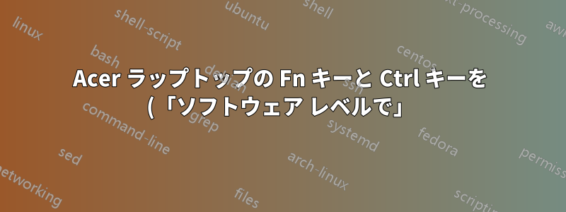 Acer ラップトップの Fn キーと Ctrl キーを (「ソフトウェア レベルで」) 再マップするにはどうすればよいでしょうか?