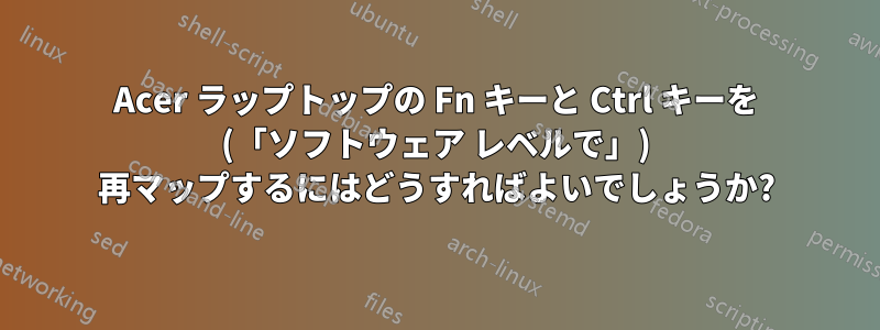 Acer ラップトップの Fn キーと Ctrl キーを (「ソフトウェア レベルで」) 再マップするにはどうすればよいでしょうか?