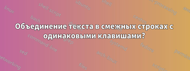 Объединение текста в смежных строках с одинаковыми клавишами?