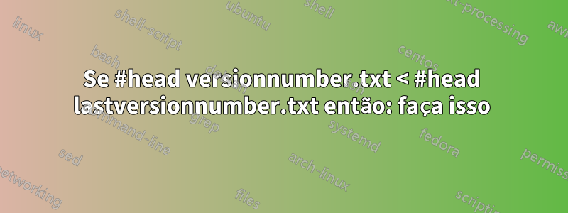 Se #head versionnumber.txt < #head lastversionnumber.txt então: faça isso