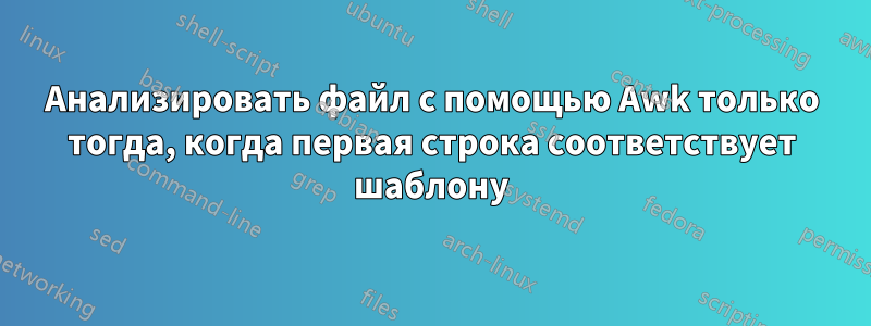 Анализировать файл с помощью Awk только тогда, когда первая строка соответствует шаблону