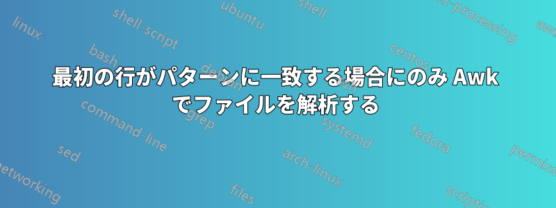 最初の行がパターンに一致する場合にのみ Awk でファイルを解析する