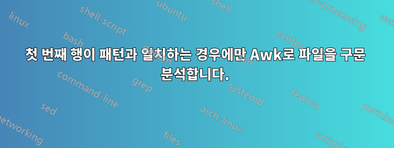 첫 번째 행이 패턴과 일치하는 경우에만 Awk로 파일을 구문 분석합니다.